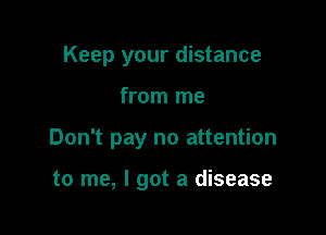 Keep your distance

from me
Don't pay no attention

to me, I got a disease