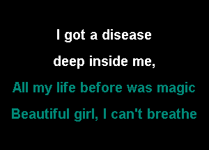 I got a disease

deep inside me,

All my life before was magic

Beautiful girl, I can't breathe