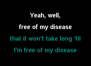 Yeah, well,

free of my disease

that it won't take long 'til

I'm free of my disease