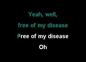 Yeah, well,

free of my disease

Free of my disease

0h