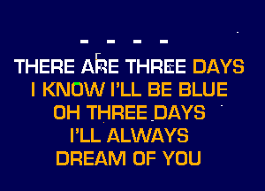 THERE AhE THREE DAYS
I KNOW I'LL BE BLUE
0H THREEDAYS '
I'LL ALWAYS
DREAM OF YOU