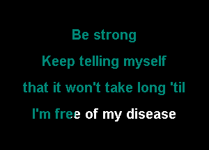 Be strong

Keep telling myself

that it won't take long 'til

I'm free of my disease