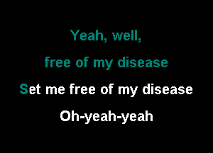 Yeah, well,
free of my disease

Set me free of my disease

Oh-yeah-yeah
