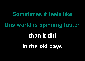 Sometimes it feels like
this world is spinning faster
than it did

in the old days