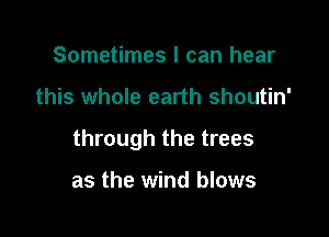 Sometimes I can hear

this whole earth shoutin'

through the trees

as the wind blows