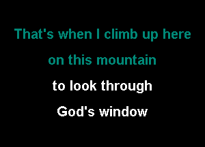 That's when l climb up here

on this mountain
to look through

God's window