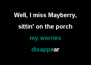 Well, I miss Mayberry,

sittin' on the porch
my worries

disappear