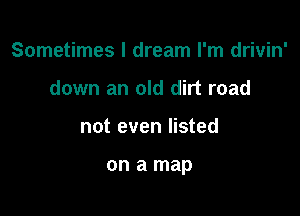 Sometimes I dream I'm drivin'

down an old dirt road
not even listed

on a map