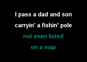 I pass a dad and son

carryin' a fishin' pole

not even listed

on a map