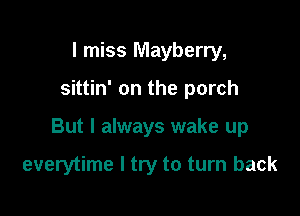 I miss Mayberry,

sittin' on the porch

But I always wake up

everytime I try to turn back