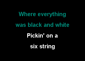 Where everything

was black and white
Pickin' on a

six string