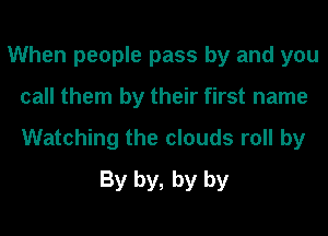 When people pass by and you
call them by their first name

Watching the clouds roll by
By by, by by