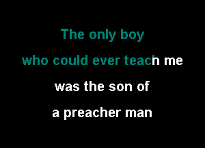 The only boy
who could ever teach me

was the son of

a preacher man