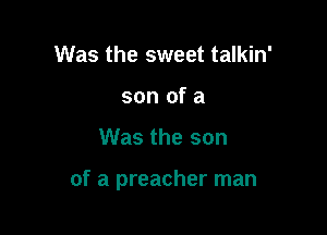 Was the sweet talkin'
son of a

Was the son

of a preacher man