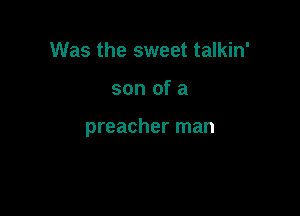 Was the sweet talkin'

son of a

preacher man