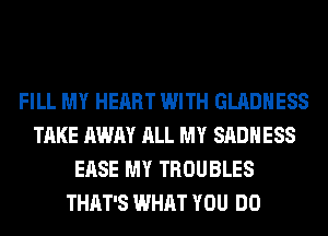 FILL MY HEART WITH GLADHESS
TAKE AWAY ALL MY SADHESS
EASE MY TROUBLES
THAT'S WHAT YOU DO