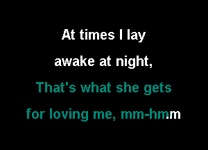 At times I lay
awake at night,

That's what she gets

for loving me, mm-hmm