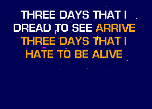 THREE DAYS THAT I .
BREAD J0 SEE ARRIVE
THREE DAYS THAT I
HATE TO BE ALIVE .