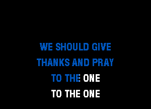 WE SHOULD GIVE

THAN KS AND PRAY
TO THE ONE
TO THE ONE