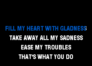 FILL MY HEART WITH GLADHESS
TAKE AWAY ALL MY SADHESS
EASE MY TROUBLES
THAT'S WHAT YOU DO