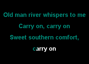 Old man river whispers to me

Carry on, carry on
Sweet southern comfort,

carry on