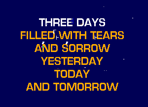 THREE DAYS
FILLEELWITH TEARS
AND Sonnow
YESTERDAY
TODAY
AND TOMORROW