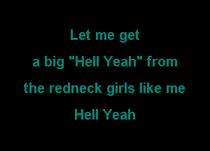 Let me get
a big Hell Yeah from

the redneck girls like me
Hell Yeah