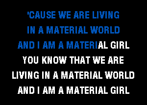 'CAU SE WE ARE LIVING
IN A MATERIAL WORLD
AND I AM A MATERIAL GIRL
YOU KNOW THAT WE ARE
LIVING IN A MATERIAL WORLD
AND I AM A MATERIAL GIRL