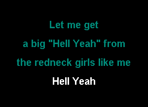 Let me get
a big Hell Yeah from

the redneck girls like me
Hell Yeah