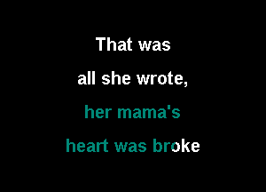 That was

all she wrote,

her mama's

heart was broke
