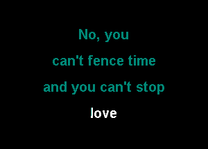 No,you

can't fence time

and you can't stop

love