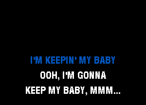 I'M KEEPIH' MY BABY
00H, I'M GONNA
KEEP MY BABY, MMM...