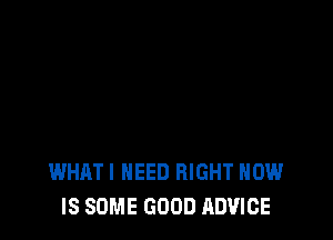 WHATI NEED RIGHT HOW
IS SOME GOOD ADVICE