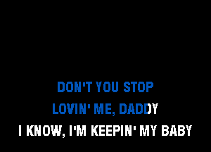 DON'T YOU STOP
LOVIH' ME, DADDY
I KNOW, I'M KEEPIN' MY BABY