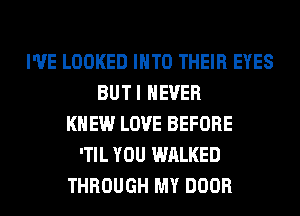 I'VE LOOKED INTO THEIR EYES
BUTI NEVER
KNEW LOVE BEFORE
'TIL YOU WALKED
THROUGH MY DOOR