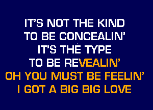 ITS NOT THE KIND
TO BE CONCEALIN'
ITS THE TYPE
TO BE REVEALIM
0H YOU MUST BE FEELIM
I GOT A BIG BIG LOVE
