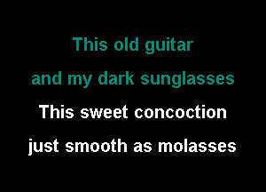 This old guitar

and my dark sunglasses

This sweet concoction

just smooth as molasses