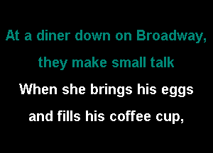 At a diner down on Broadway,
they make small talk
When she brings his eggs

and fills his coffee cup,