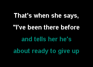 That's when she says,
I've been there before

and tells her he's

about ready to give up