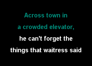 Across town in

a crowded elevator,

he can't forget the

things that waitress said
