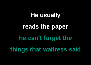 He usually

reads the paper

he can't forget the

things that waitress said