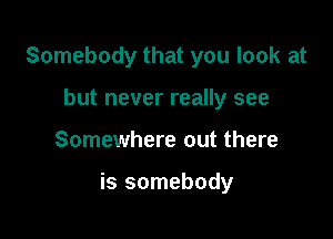 Somebody that you look at
but never really see

Somewhere out there

is somebody