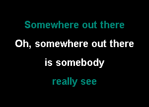 Somewhere out there

Oh, somewhere out there

is somebody

really see