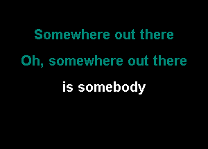 Somewhere out there

Oh, somewhere out there

is somebody