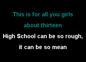 This is for all you girls

about thirteen

High School can be so rough,

it can be so mean
