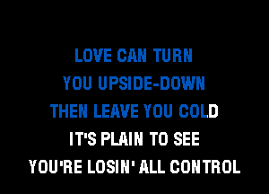 LOVE CAN TURN
YOU UPSIDE-DOWH
THEH LEAVE YOU COLD
IT'S PLAIN TO SEE
YOU'RE LOSIH' ALL CONTROL