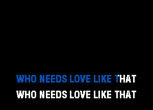 WHO NEEDS LOVE LIKE THAT
WHO NEEDS LOVE LIKE THAT