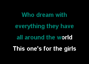 Who dream with
everything they have

all around the world

This one's for the girls