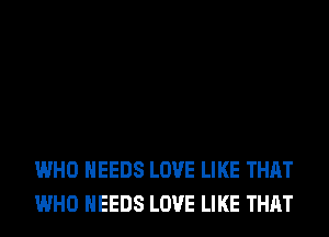 WHO NEEDS LOVE LIKE THAT
WHO NEEDS LOVE LIKE THAT