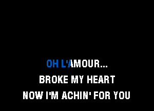 0H L'AMOUR...
BROKE MY HEART
HOW I'M AOHIH' FOR YOU